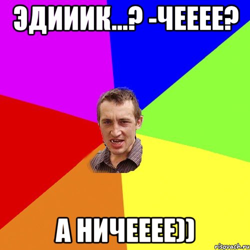 Эдииик...? -Чееее? А ничееее)), Мем Чоткий паца