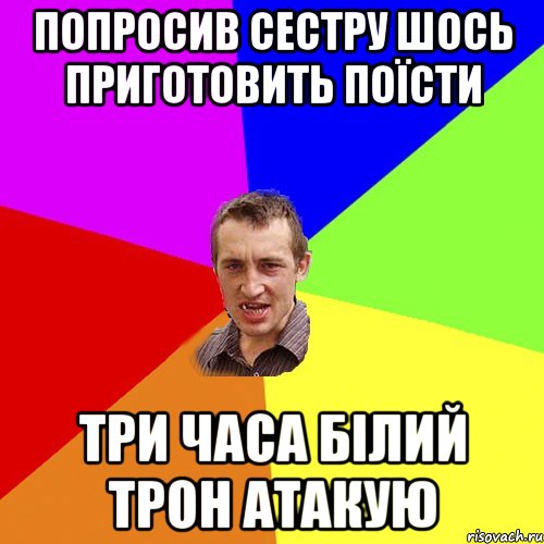 Попросив сестру шось приготовить поїсти Три часа білий трон атакую, Мем Чоткий паца