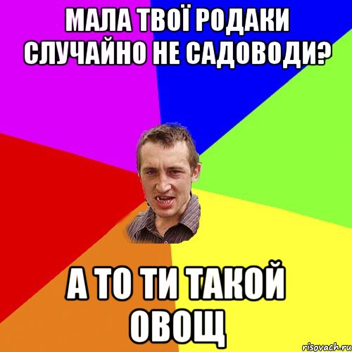 мала твої родаки случайно не садоводи? а то ти такой овощ, Мем Чоткий паца