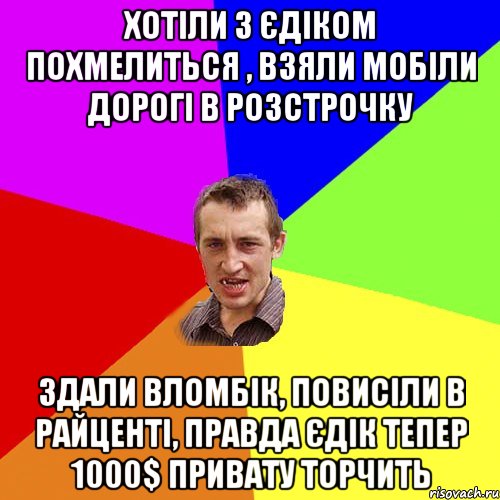 Хотіли з Єдіком похмелиться , взяли мобіли дорогі в розстрочку Здали вломбік, повисіли в райценті, правда Єдік тепер 1000$ привату торчить, Мем Чоткий паца