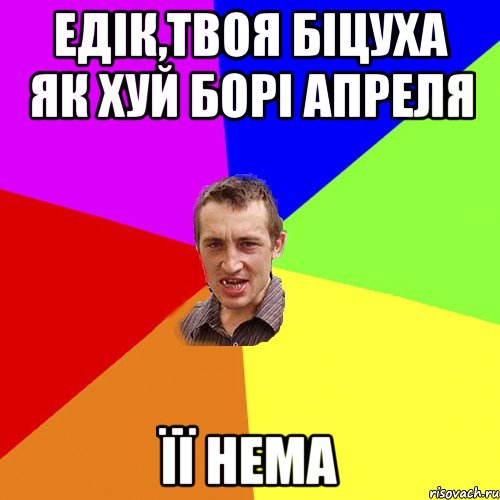 Едік,твоя біцуха як хуй борі апреля її нема, Мем Чоткий паца