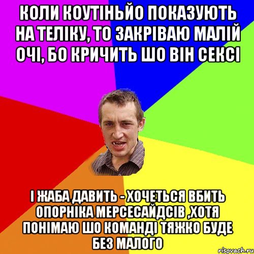 коли коутіньйо показують на теліку, то закріваю малій очі, бо кричить шо він сексі і жаба давить - хочеться вбить опорніка мерсесайдсів ,хотя понімаю шо команді тяжко буде без малого, Мем Чоткий паца