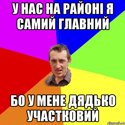 у нас на районі я самий главний бо у мене дядько участковий, Мем Чоткий паца