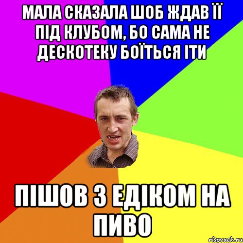 мала сказала шоб ждав її під клубом, бо сама не дескотеку боїться іти пішов з Едіком на пиво, Мем Чоткий паца