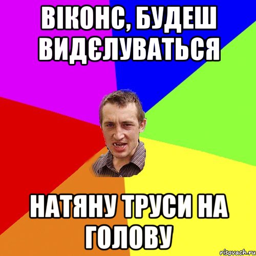 ВІКОНС, БУДЕШ ВИДЄЛУВАТЬСЯ НАТЯНУ ТРУСИ НА ГОЛОВУ, Мем Чоткий паца