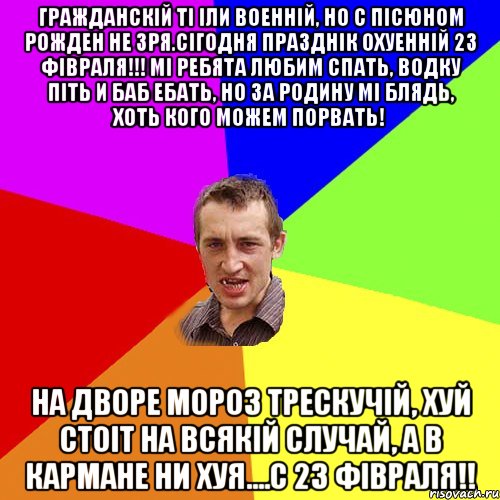 Гражданскій ті іли военній, но с пісюном рожден не зря.Сігодня празднік охуенній 23 фівраля!!! Мі ребята любим спать, водку піть и баб ебать, но за родину мі блядь, хоть кого можем порвать! На дворе мороз трескучій, хуй стоіт на всякій случай, а в кармане ни хуя....С 23 фівраля!!, Мем Чоткий паца