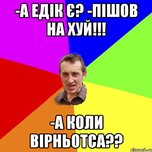 -А Едік є? -Пішов на хуй!!! -А коли вірньотса??, Мем Чоткий паца