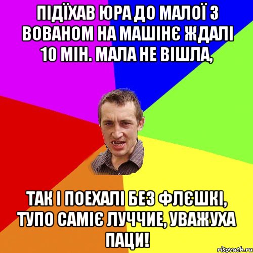 підїхав Юра до малої з Вованом на машінє ждалі 10 мін. мала не вішла, так і поехалі без флєшкі, тупо саміє луччие, уважуха паци!, Мем Чоткий паца