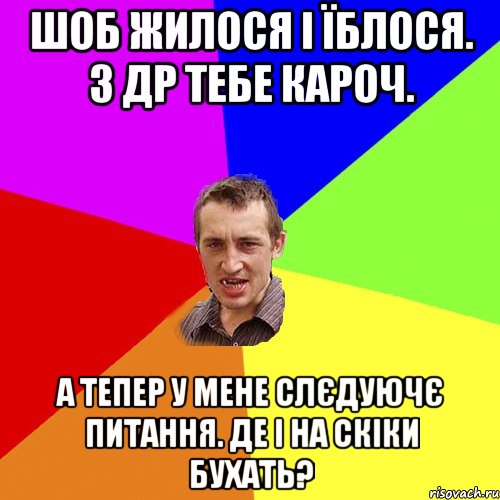 Шоб жилося і їблося. З др тебе кароч. А тепер у мене слєдуючє питання. Де і на скіки бухать?, Мем Чоткий паца