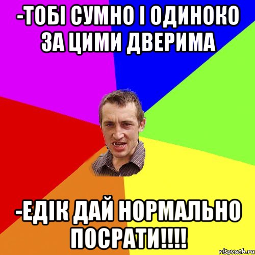 -тобі сумно і одиноко за цими дверима -Едік дай нормально посрати!!!!, Мем Чоткий паца