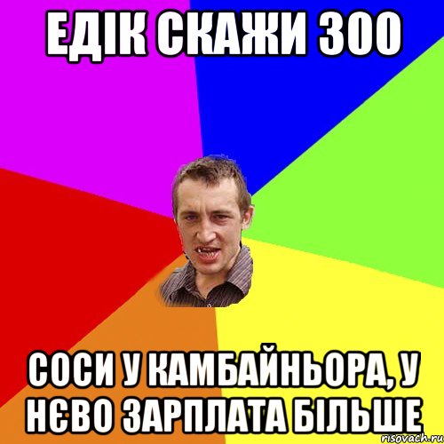 Едік скажи 300 соси у камбайньора, у нєво зарплата більше, Мем Чоткий паца