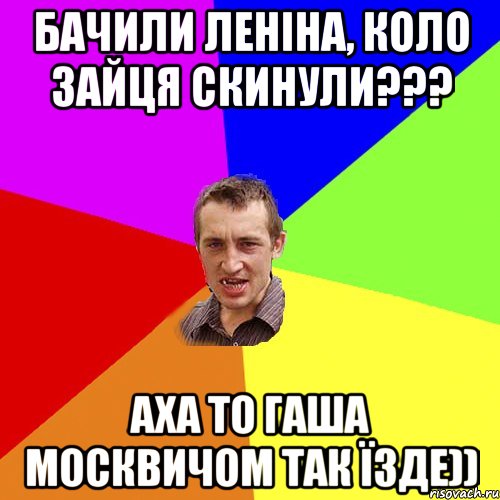 БАЧИЛИ ЛЕНІНА, КОЛО ЗАЙЦЯ СКИНУЛИ??? аха то Гаша москвичом так їзде)), Мем Чоткий паца