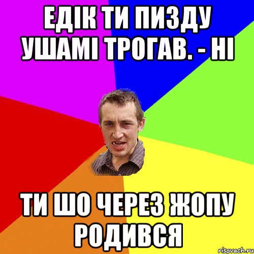 едік ти пизду ушамі трогав. - НІ ти шо через жопу родився, Мем Чоткий паца