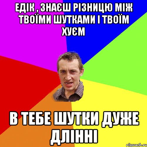 Едік , знаєш різницю між твоїми шутками і твоїм хуєм в тебе шутки дуже длінні, Мем Чоткий паца