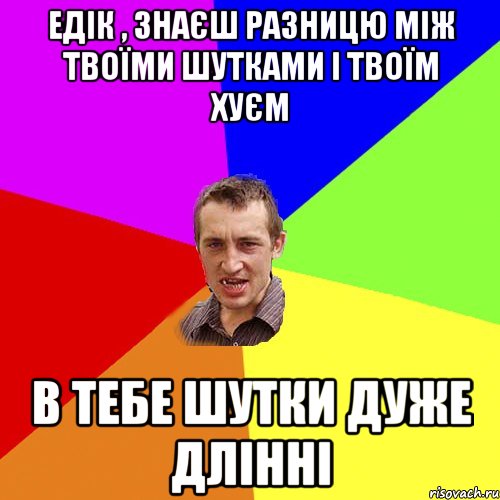 Едік , знаєш разницю між твоїми шутками і твоїм хуєм в тебе шутки дуже длінні, Мем Чоткий паца