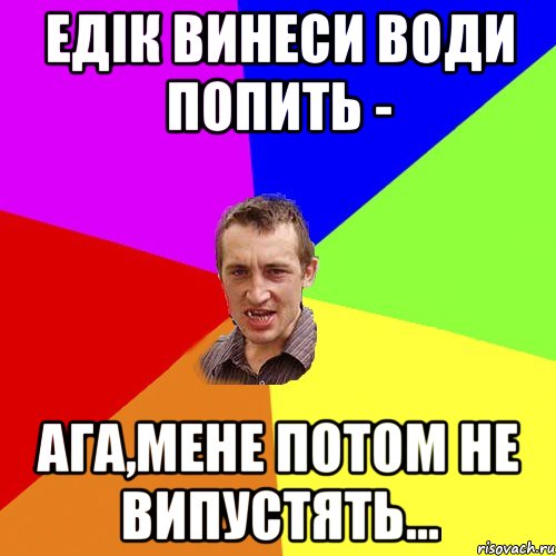 ЕДІК ВИНЕСИ ВОДИ ПОПИТЬ - АГА,МЕНЕ ПОТОМ НЕ ВИПУСТЯТЬ..., Мем Чоткий паца