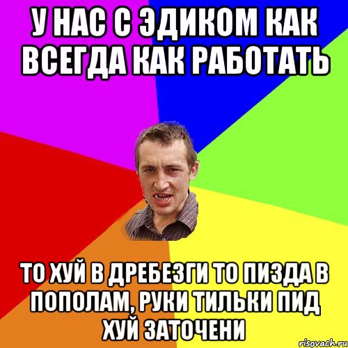 У нас с Эдиком как всегда как работать то хуй в дребезги то пизда в пополам, руки тильки пид хуй заточени, Мем Чоткий паца