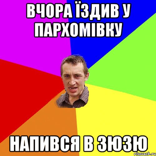 вчора їздив у Пархомівку напився в зюзю, Мем Чоткий паца