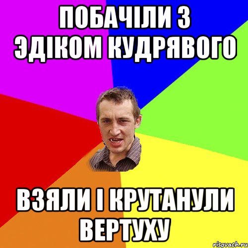 ПОБАЧIЛИ З ЭДIКОМ КУДРЯВОГО ВЗЯЛИ I КРУТАНУЛИ ВЕРТУХУ, Мем Чоткий паца