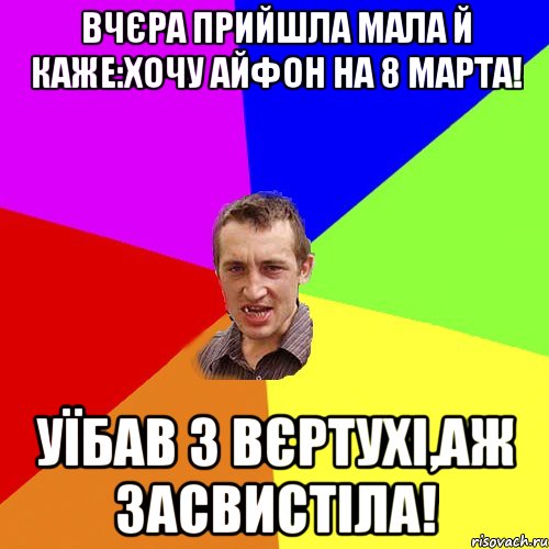 Вчєра прийшла мала й каже:Хочу айфон на 8 марта! Уїбав з вєртухі,аж засвистіла!, Мем Чоткий паца