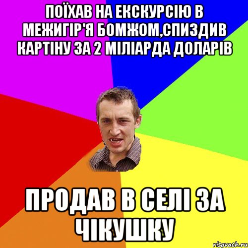 Поїхав на екскурсію в межигір'я бомжом,спиздив картіну за 2 міліарда доларів Продав в селі за чікушку, Мем Чоткий паца