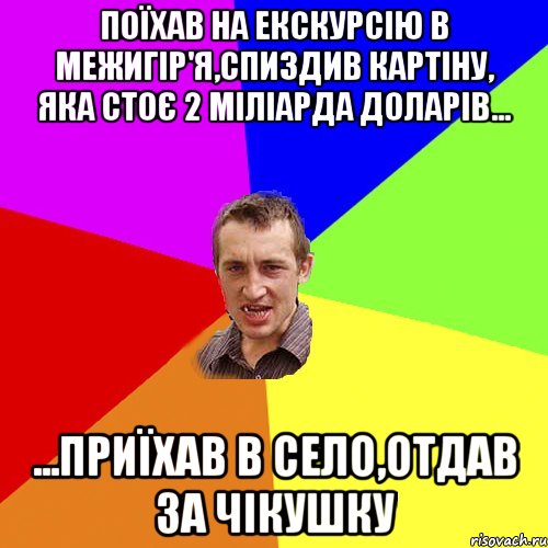 Поїхав на екскурсію в Межигір'я,Спиздив картіну, яка стоє 2 міліарда доларів... ...Приїхав в село,отдав за чікушку, Мем Чоткий паца