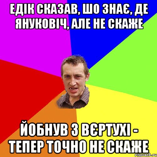 Едік сказав, шо знає, де Януковіч, але не скаже йобнув з вєртухі - тепер точно не скаже, Мем Чоткий паца