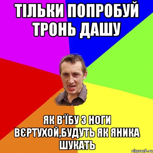 тільки попробуй тронь Дашу як в'їбу з ноги вєртухой,будуть як яника шукать, Мем Чоткий паца