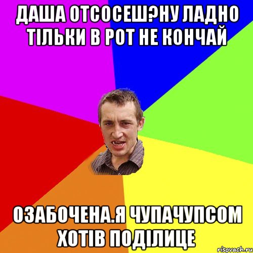 Даша отсосеш?Ну ладно тільки в рот не кончай Озабочена.Я чупачупсом хотів поділице, Мем Чоткий паца