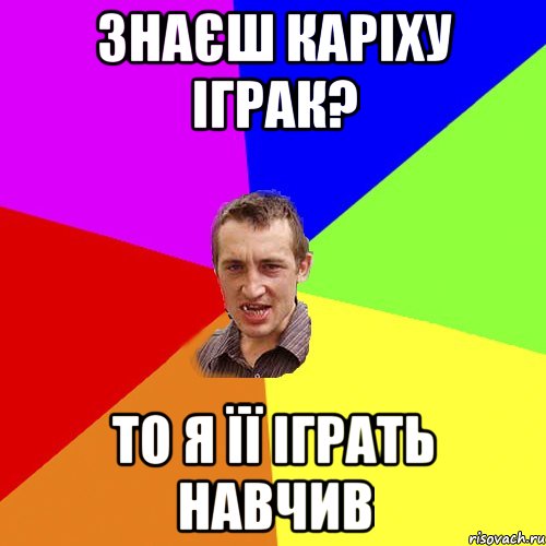 Знаєш Каріху Іграк? То я її іграть навчив, Мем Чоткий паца