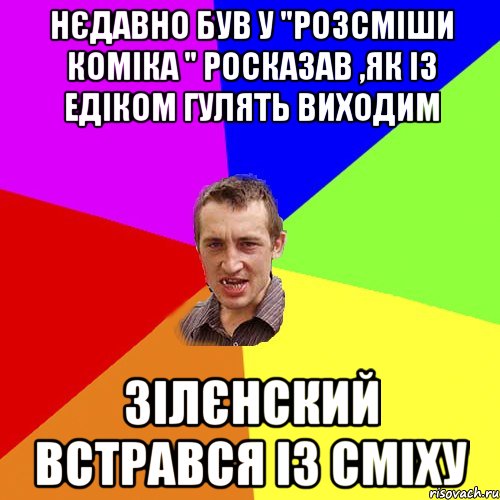 Нєдавно був у "Розсміши коміка " Росказав ,як із Едіком гулять виходим Зілєнский встрався із сміху, Мем Чоткий паца