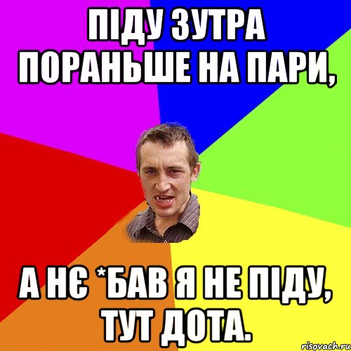 ПІДУ ЗУТРА ПОРАНЬШЕ НА ПАРИ, А НЄ *БАВ Я НЕ ПІДУ, ТУТ ДОТА., Мем Чоткий паца