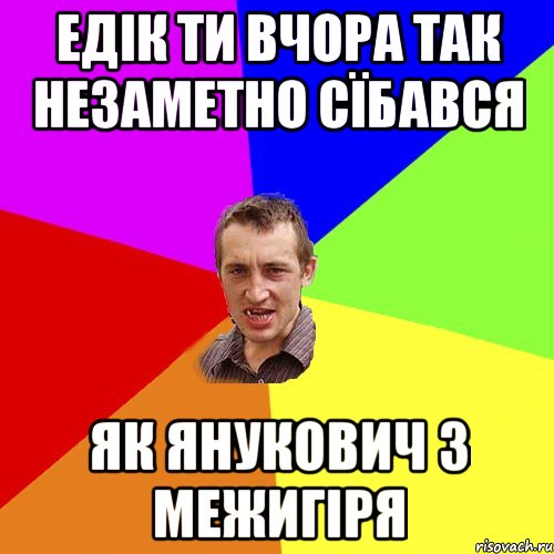 Едік ти вчора так незаметно сїбався як янукович з межигіря, Мем Чоткий паца