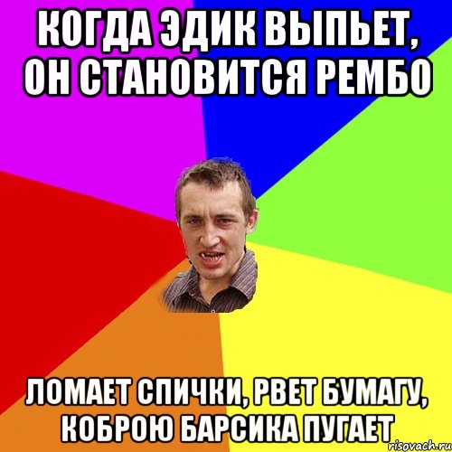 Когда Эдик выпьет, он становится рембо Ломает спички, рвет бумагу, коброю барсика пугает, Мем Чоткий паца