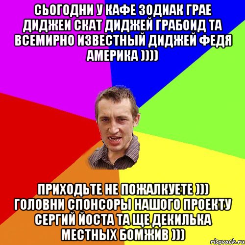 Сьогодни у кафе Зодиак грае диджеи Скат диджей Грабоид та всемирно известный диджей Федя Америка )))) Приходьте не пожалкуете ))) Головни спонсоры нашого проекту Сергий Йоста та ще декилька местных бомжив ))), Мем Чоткий паца