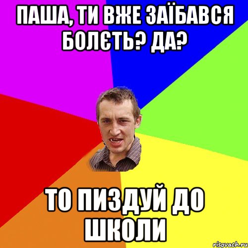 паша, ти вже заїбався болєть? Да? то пиздуй до школи, Мем Чоткий паца