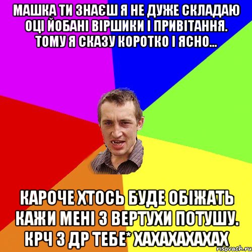 Машка ти знаєш я не дуже складаю оці йобані віршики і привітання. Тому я сказу коротко і ясно... Кароче хтось буде обіжать кажи мені з вертухи потушу. Крч з ДР тебе* Хахахахахах, Мем Чоткий паца