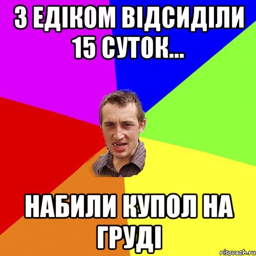 З Едіком відсиділи 15 суток... набили купол на груді, Мем Чоткий паца