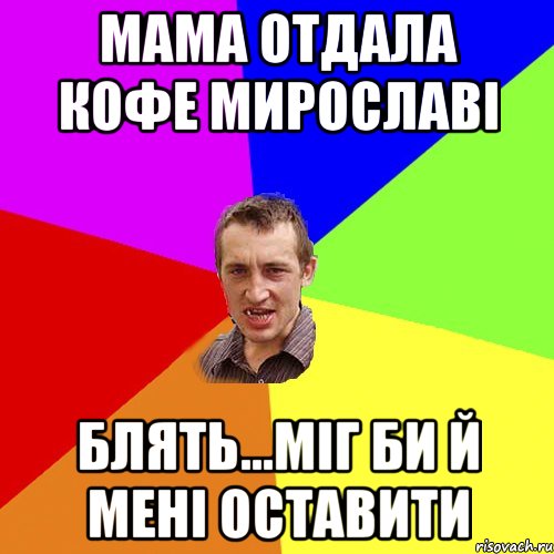 Мама отдала кофе Мирославі блять...міг би й мені оставити, Мем Чоткий паца