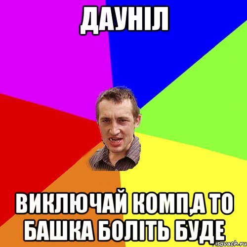 Дауніл виключай комп,а то башка боліть буде, Мем Чоткий паца