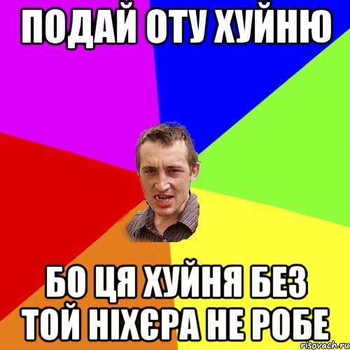 ПОДАЙ ОТУ ХУЙНЮ бо ця хуйня без той ніхєра не робе, Мем Чоткий паца