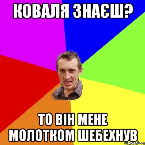 Коваля знаєш? То він мене молотком шебехнув, Мем Чоткий паца