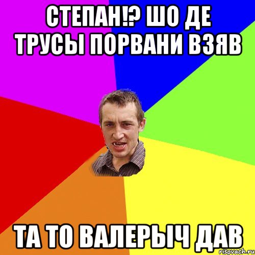 Степан!? Шо де трусы порвани взяв Та то валерыч дав, Мем Чоткий паца