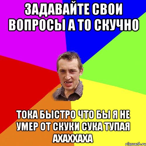 Задавайте свои вопросы а то скучно Тока быстро что бы я не умер от скуки сука тупая ахаххаха, Мем Чоткий паца