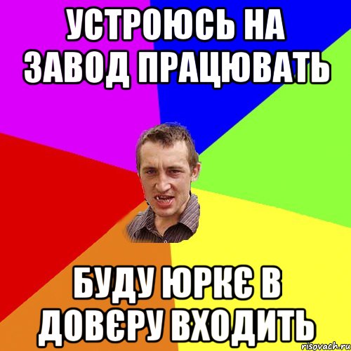 устроюсь на завод працювать буду Юркє в довєру входить, Мем Чоткий паца