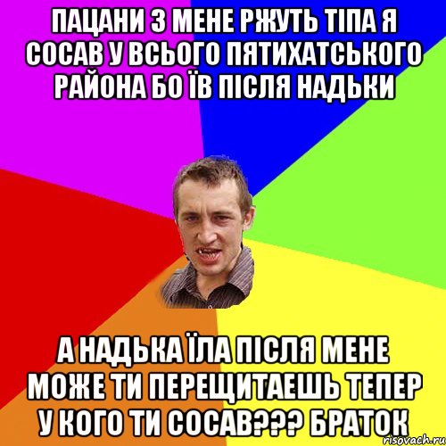 ПАЦАНИ З МЕНЕ РЖУТЬ ТІПА Я СОСАВ У ВСЬОГО ПЯТИХАТСЬКОГО РАЙОНА БО ЇВ ПІСЛЯ НАДЬКИ А НАДЬКА ЇЛА ПІСЛЯ МЕНЕ МОЖЕ ТИ ПЕРЕЩИТАЕШЬ ТЕПЕР У КОГО ТИ СОСАВ??? БРАТОК, Мем Чоткий паца