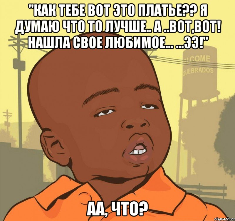 "как тебе вот это платье?? я думаю что то лучше.. а ..вот,вот! нашла свое любимое... ...ЭЭ!" аа, что?, Мем Пацан наркоман