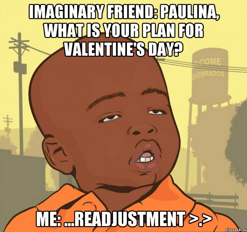 Imaginary friend: Paulina, what is your plan for Valentine's day? Me: ...readjustment >.>, Мем Пацан наркоман