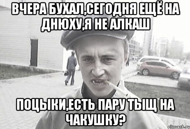 Вчера бухал,сегодня ещё на днюху,я не алкаш поцыки,есть пару тыщ на чакушку?, Мем Пацанська философия