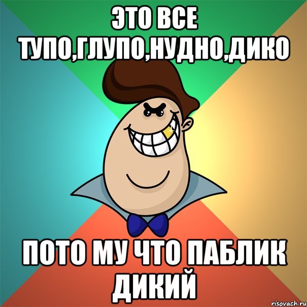 Это все тупо,глупо,нудно,дико Пото му что паблик дикий